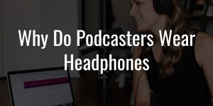 Why do podcasters wear headphones